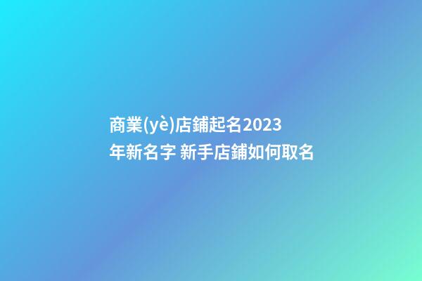 商業(yè)店鋪起名2023年新名字 新手店鋪如何取名-第1張-店鋪起名-玄機(jī)派
